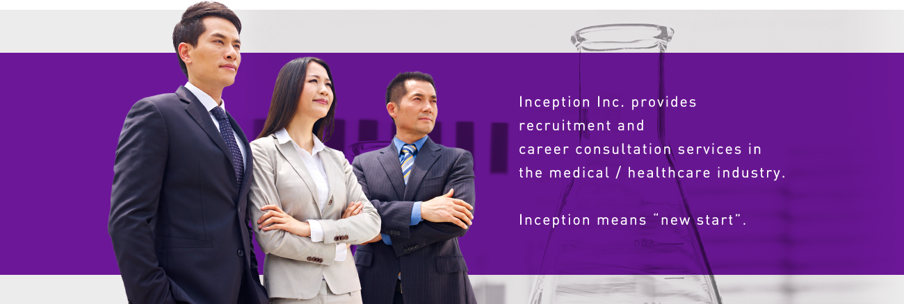Inception Inc. provides recruitment and career consultation services in the medical / healthcare industry. Inception means “new start”.  